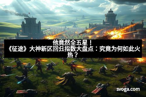 他竟然全五星！《征途》大神新区回归指数大盘点：究竟为何如此火热？